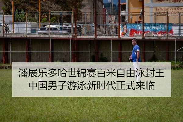 潘展乐多哈世锦赛百米自由泳封王 中国男子游泳新时代正式来临