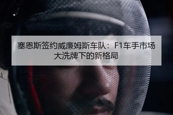 塞恩斯签约威廉姆斯车队：F1车手市场大洗牌下的新格局